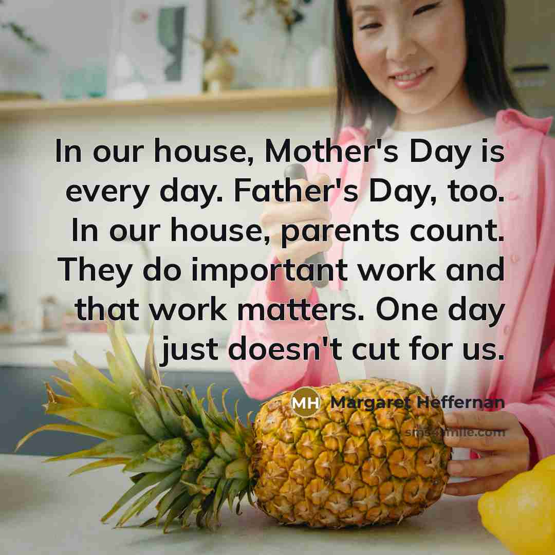“In our house, Mother's Day is every day. Father's Day,…” quote by Margaret Heffernan