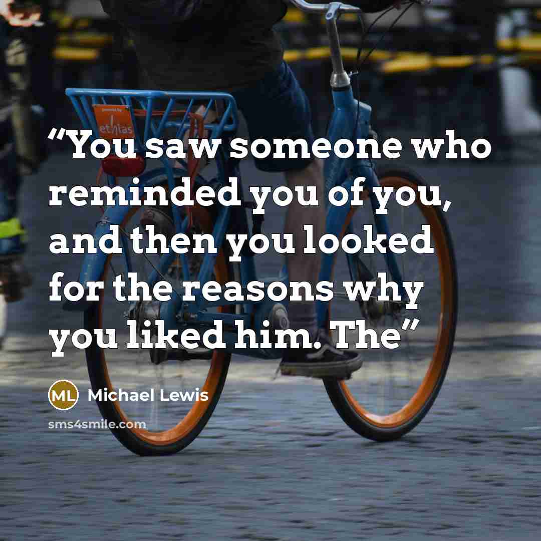 “You saw someone who reminded you of you, and then you looked for the reasons why you liked him. The” quote by Michael Lewis