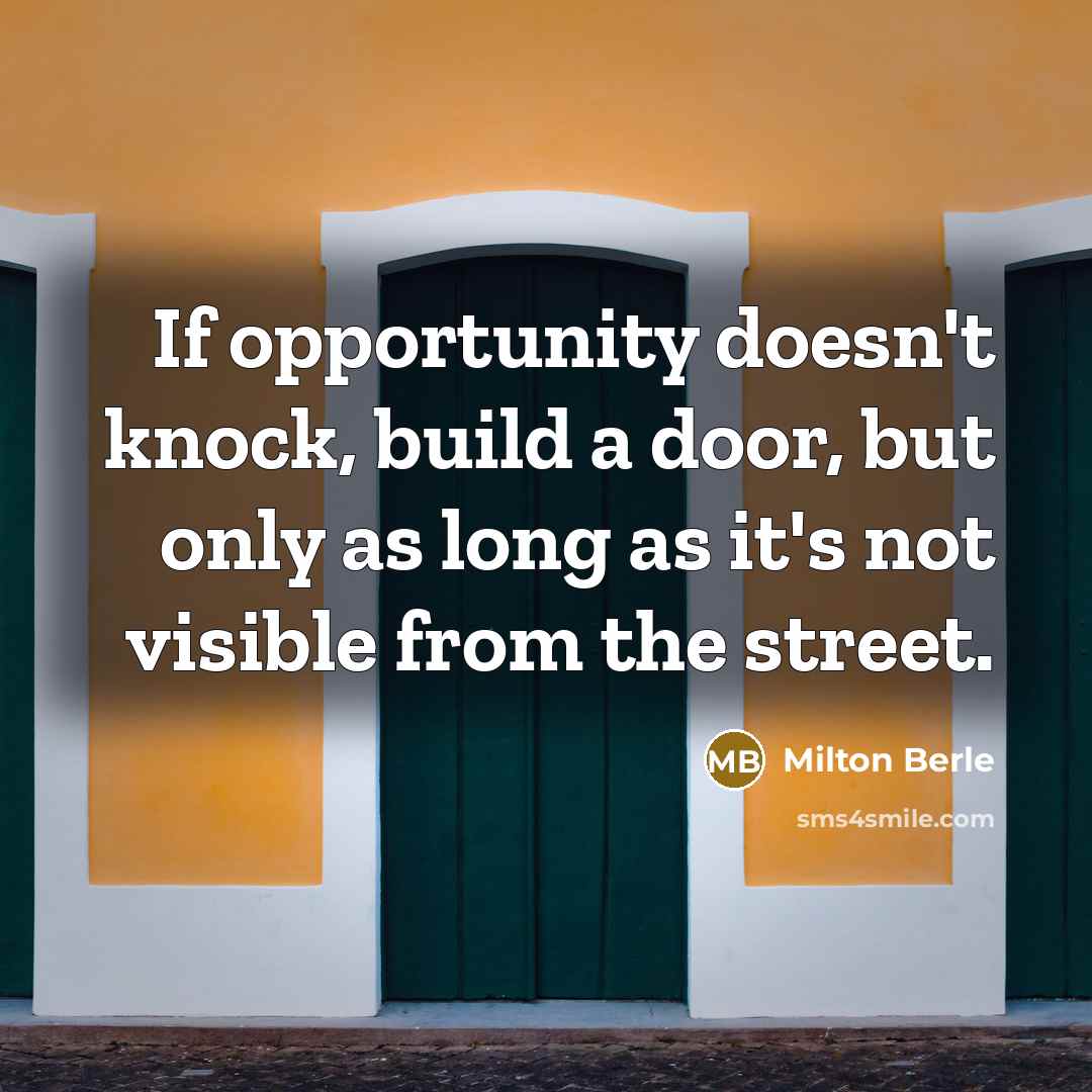 “If opportunity doesn't knock, build a door, but only as long as it's not visible from the street.” quote by Milton Berle