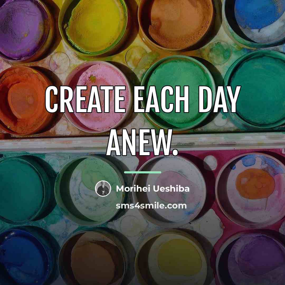 “Create each day anew.…” quote by Morihei Ueshiba