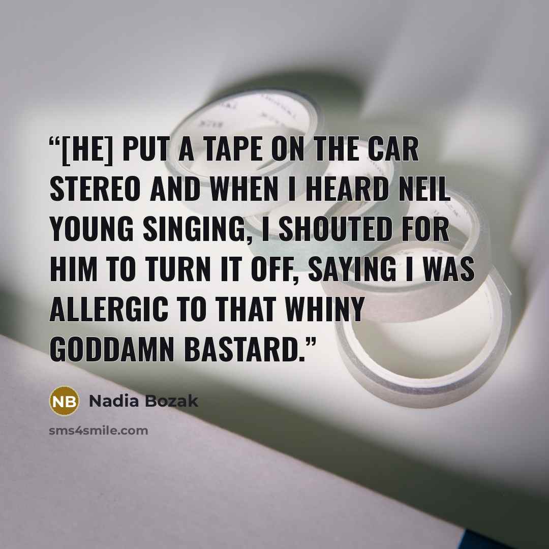 “[He] put a tape on the car stereo and when I heard Neil Young singing, I shouted for him to turn it off, saying I was allergic to that whiny goddamn bastard.” quote by Nadia Bozak