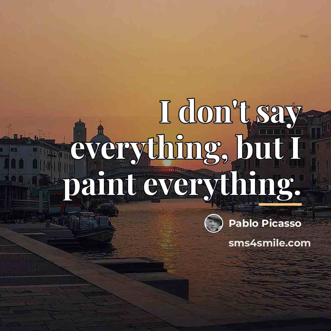 “I don't say everything, but I paint everything.…” quote by Pablo Picasso