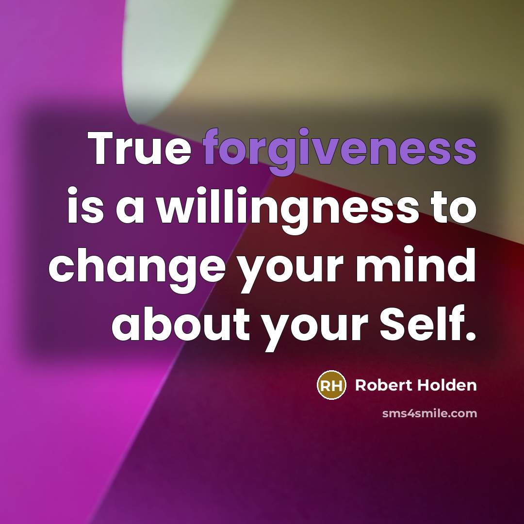 “True forgiveness is a willingness to change your mind about your Self.” quote by Robert Holden