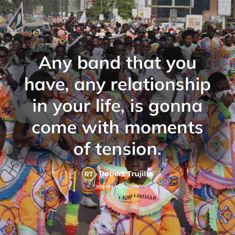 “Any band that you have, any relationship in your life,…” quote by Robert Trujillo