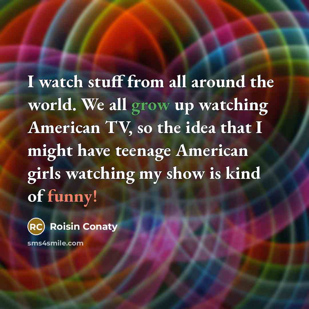 “I watch stuff from all around the world. We all…” quote by Roisin Conaty