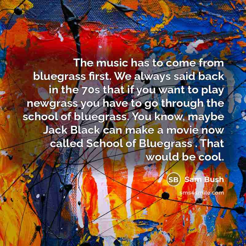 “The music has to come from bluegrass first. We always…” quote by Sam Bush