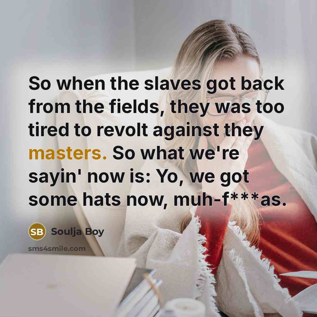 “So when the slaves got back from the fields, they was too tired to revolt against they masters. So what we're sayin' now is: Yo, we got some hats now, muh-f***as.” quote by Soulja Boy