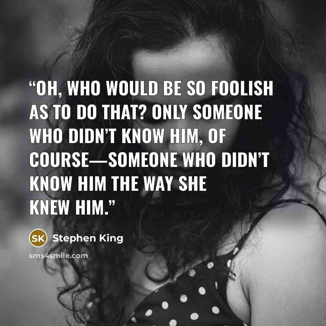 “Oh, who would be so foolish as to do that? Only someone who didn’t know him, of course—someone who didn’t know him the way she knew him.” quote by Stephen King