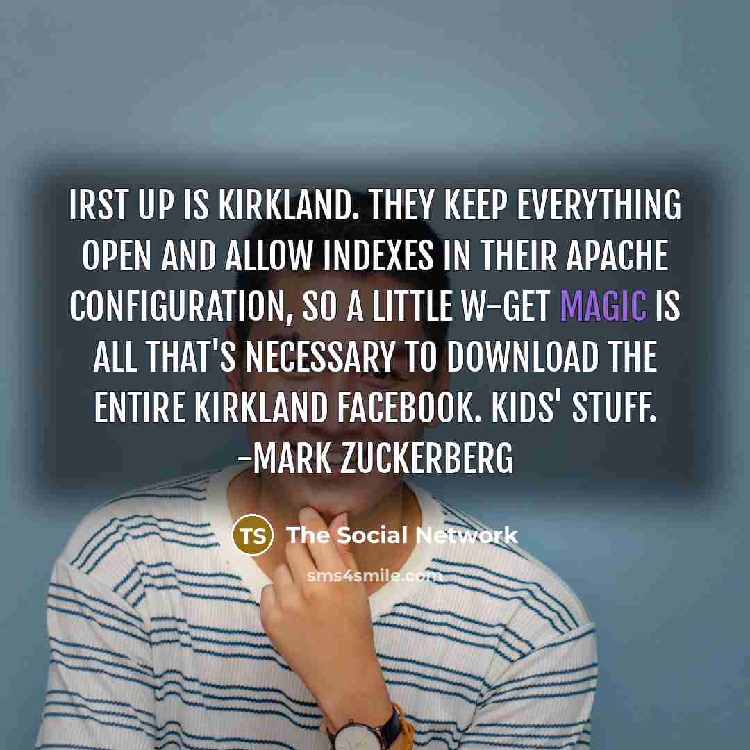 “Irst up is Kirkland. They keep everything open and allow indexes in their Apache configuration, so a little w-get magic is all that's necessary to download the entire Kirkland facebook. Kids' stuff. -Mark Zuckerberg” quote by The Social Network