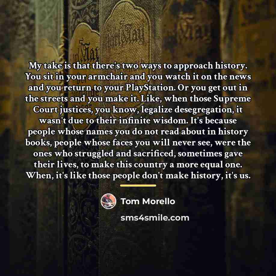 “My take is that there's two ways to approach history.…” quote by Tom Morello