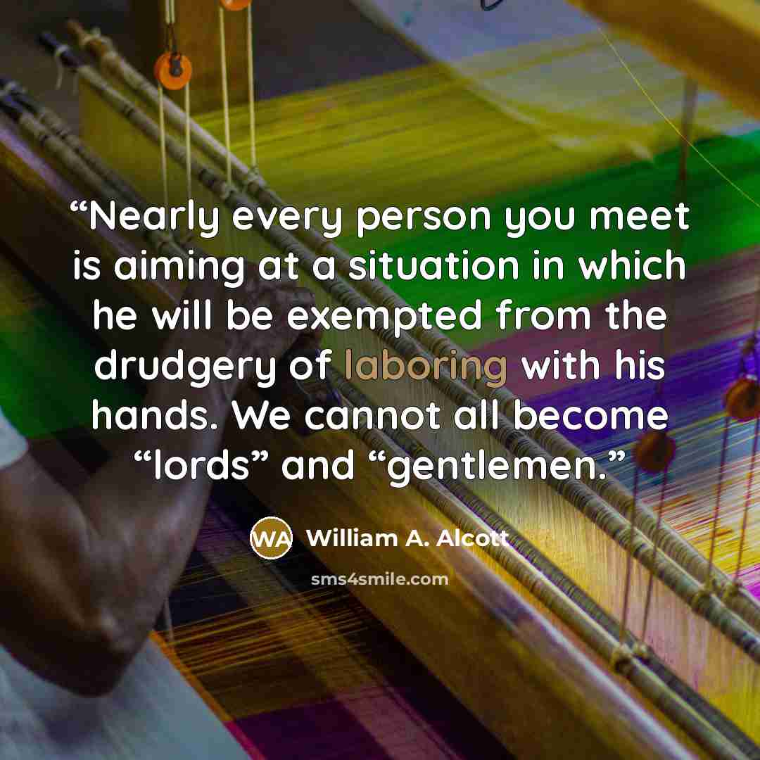 “Nearly every person you meet is aiming at a situation in which he will be exempted from the drudgery of laboring with his hands. We cannot all become “lords” and “gentlemen.” quote by William A. Alcott