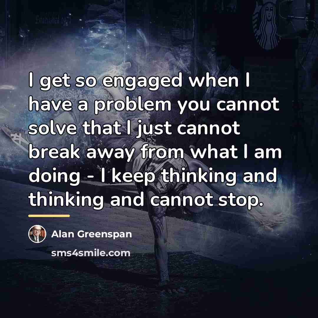 “I get so engaged when I have a problem you…” quote by Alan Greenspan