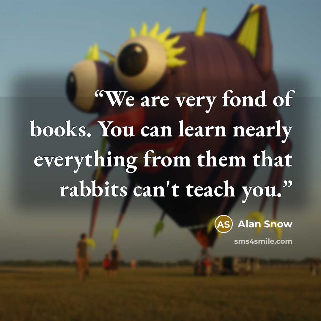 “We are very fond of books. You can learn nearly everything from them that rabbits can't teach you.” quote by Alan Snow