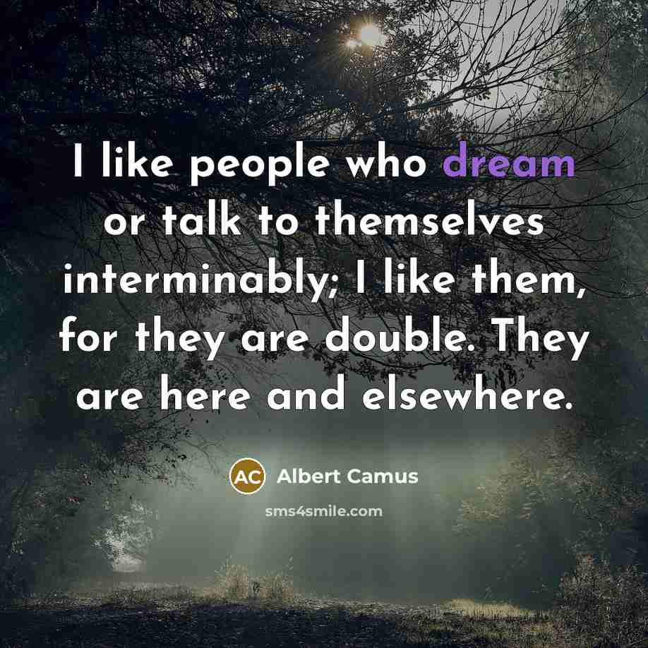 “I like people who dream or talk to themselves interminably; I like them, for they are double. They are here and elsewhere.” quote by Albert Camus