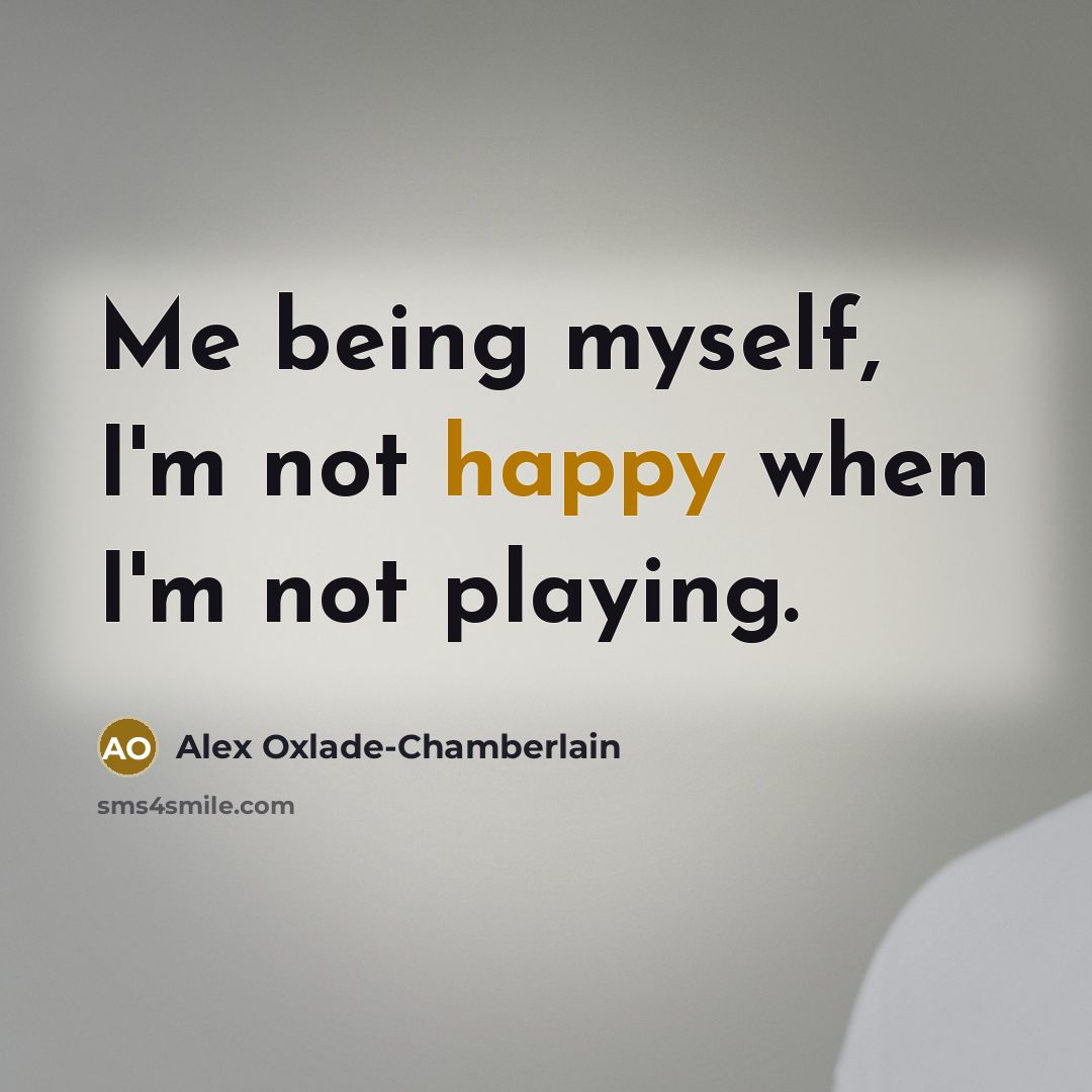 “Me being myself, I'm not happy when I'm not playing.…” quote by Alex Oxlade-Chamberlain