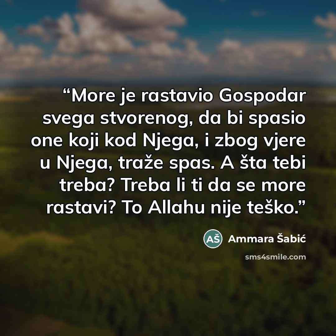 “More je rastavio Gospodar svega stvorenog, da bi spasio one koji kod Njega, i zbog vjere u Njega, traže spas. A šta tebi treba? Treba li ti da se more rastavi? To Allahu nije teško.” quote by Ammara Šabić