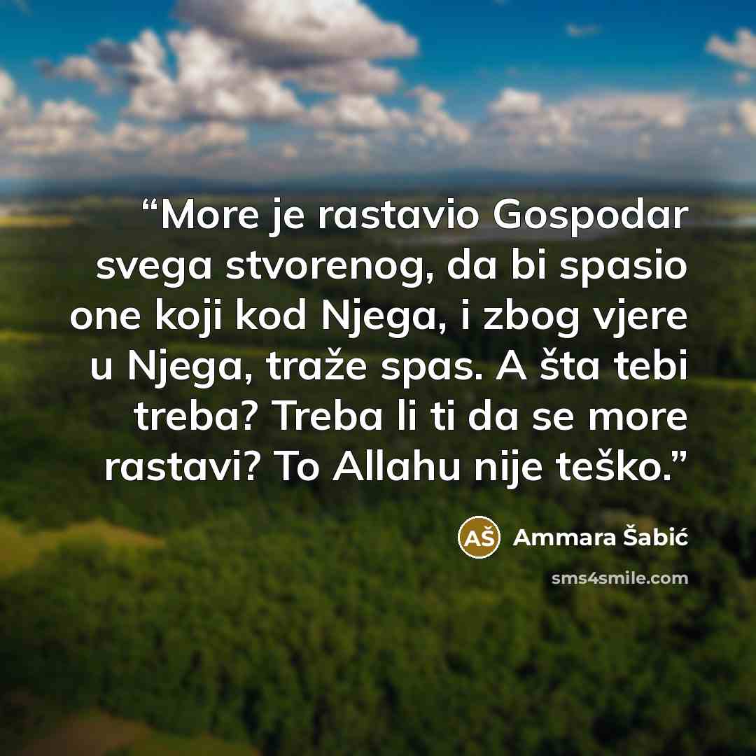 “More je rastavio Gospodar svega stvorenog, da bi spasio one koji kod Njega, i zbog vjere u Njega, traže spas. A šta tebi treba? Treba li ti da se more rastavi? To Allahu nije teško.” quote by Ammara Šabić