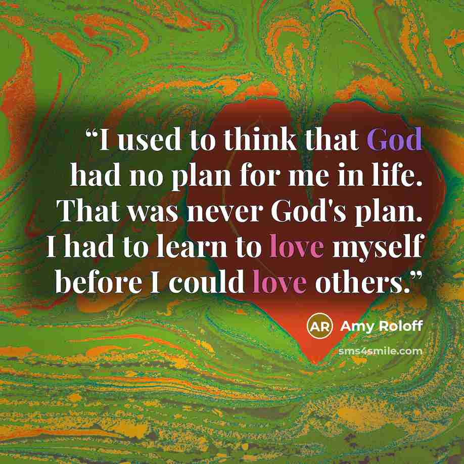 “I used to think that God had no plan for me in life. That was never God's plan. I had to learn to love myself before I could love others.” quote by Amy Roloff