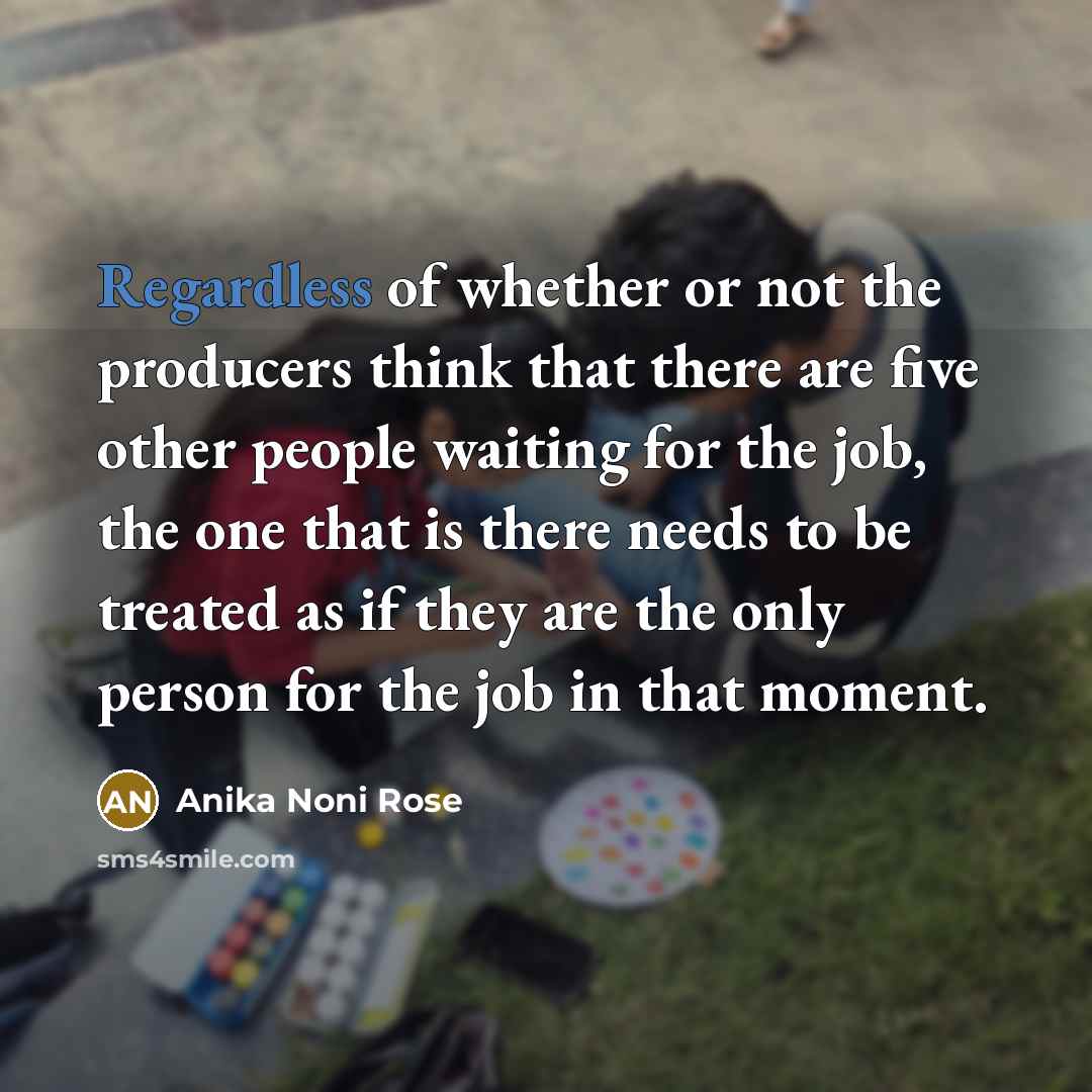 “Regardless of whether or not the producers think that there are five other people waiting for the job, the one that is there needs to be treated as if they are the only person for the job in that moment.” quote by Anika Noni Rose