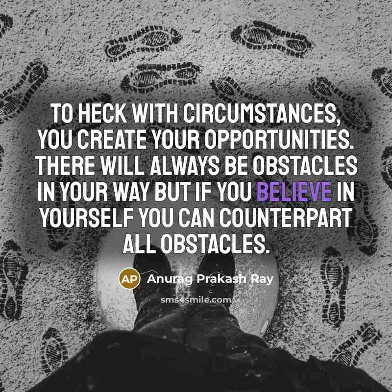 “To heck with circumstances, you create your opportunities. There will…” quote by Anurag Prakash Ray