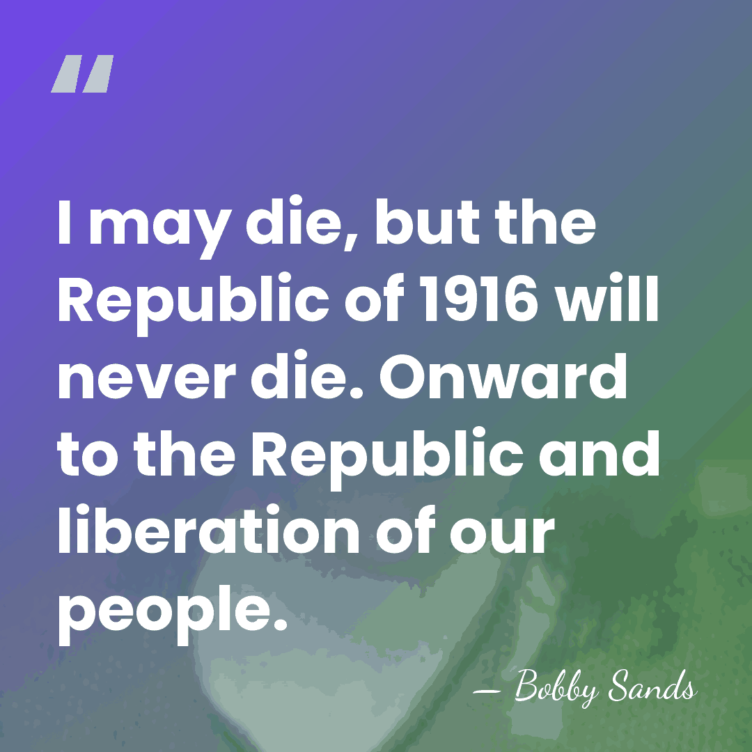 I may die, but the Republic of 1916 will never die. Onward&hellip; - Bobby Sands