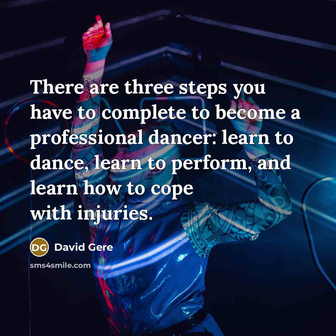 “There are three steps you have to complete to become a professional dancer: learn to dance, learn to perform, and learn how to cope with injuries.” quote by David Gere