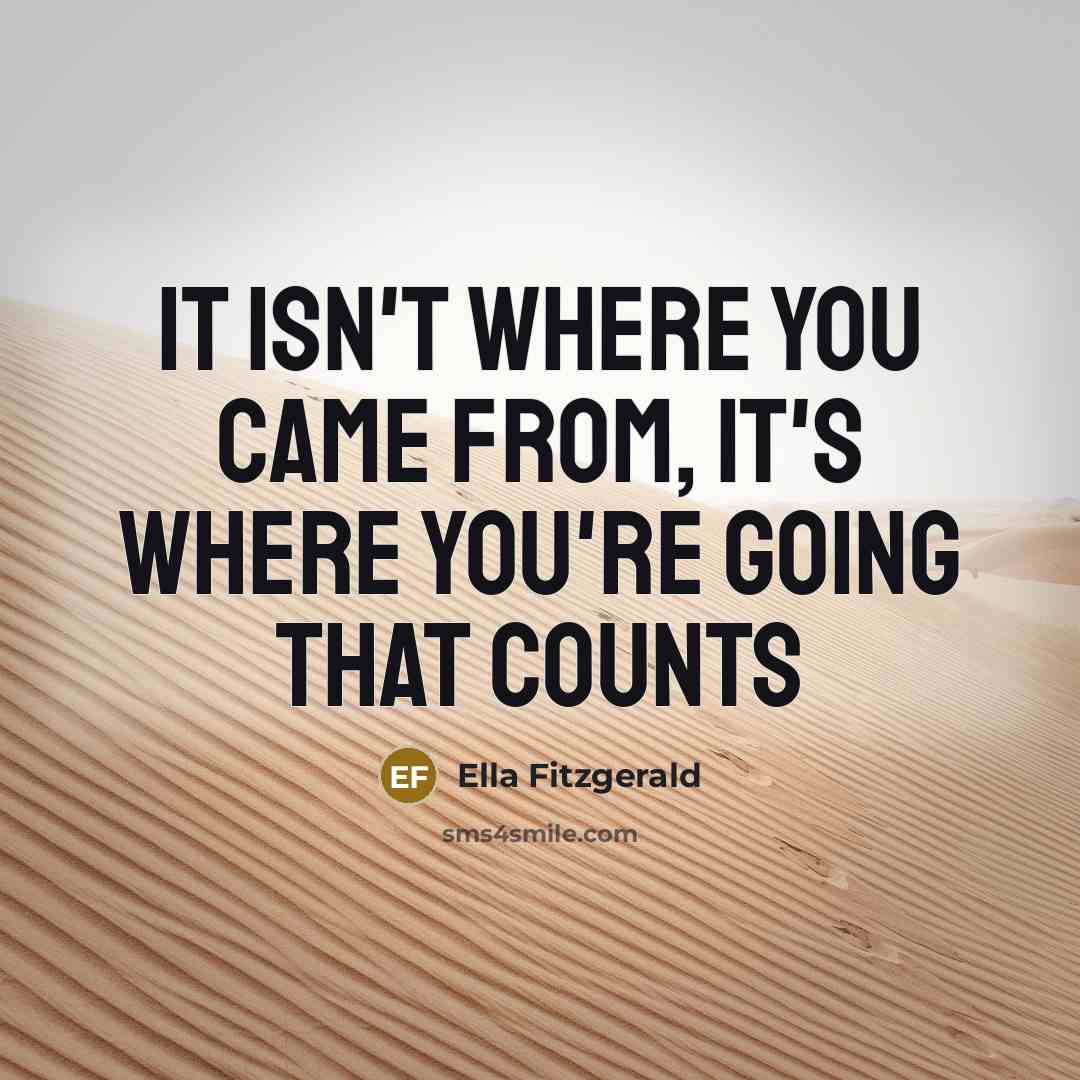 “It isn't where you came from, It's where you're going that counts” quote by Ella Fitzgerald