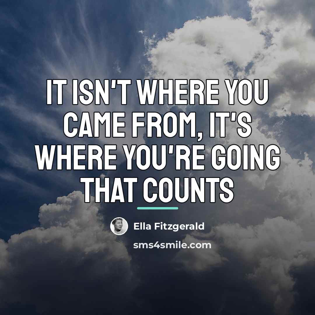 “It isn't where you came from, It's where you're going…” quote by Ella Fitzgerald