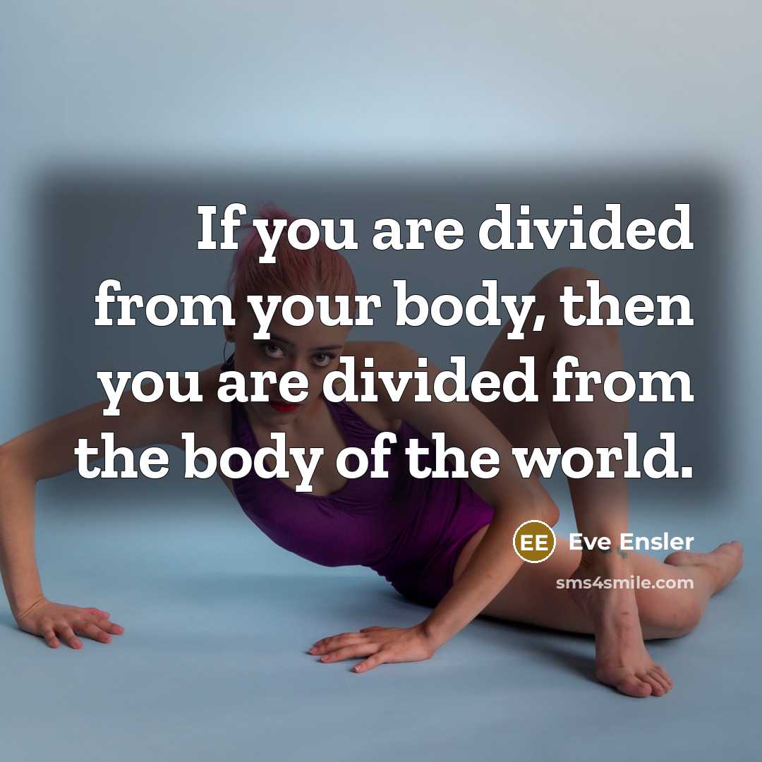 “If you are divided from your body, then you are…” quote by Eve Ensler