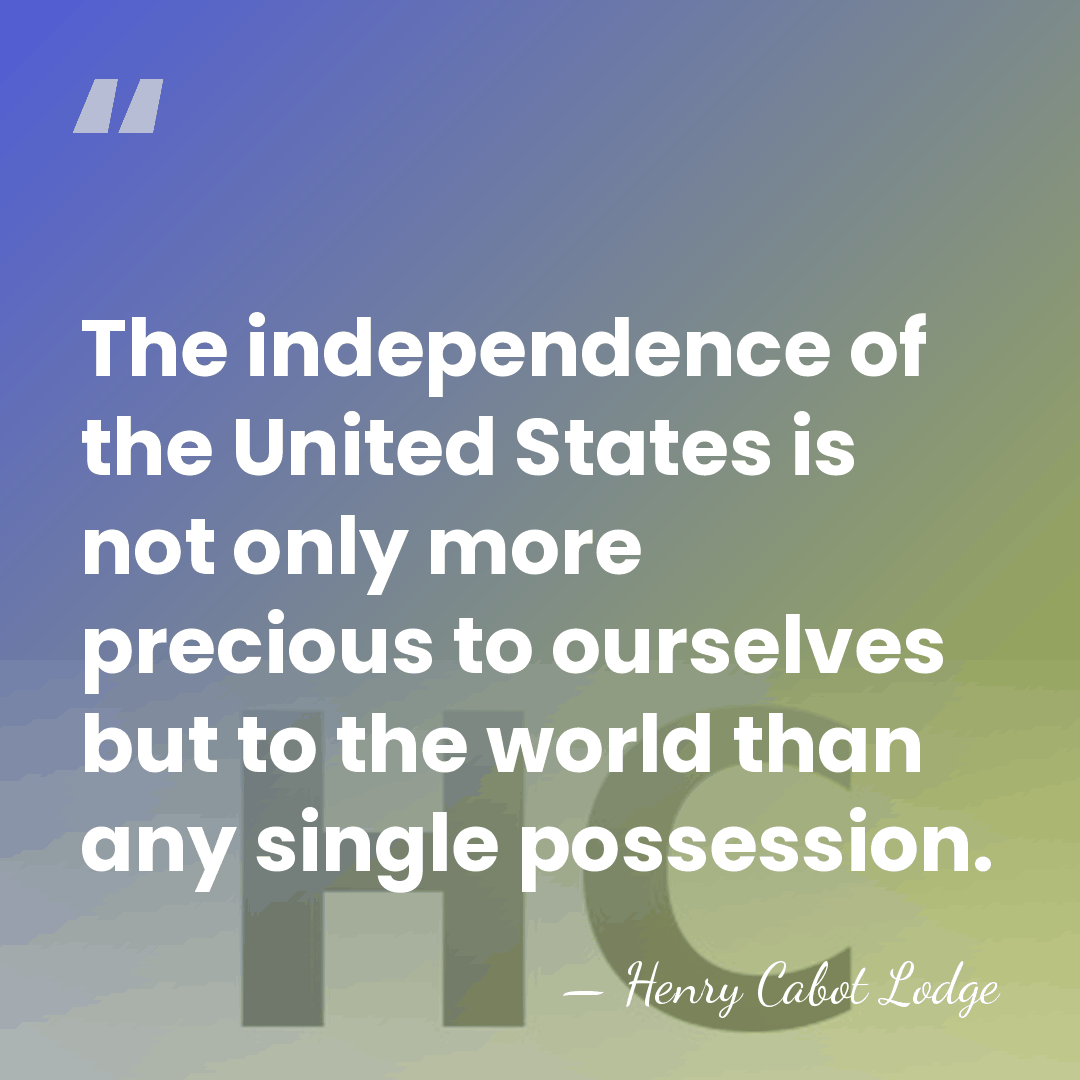 The independence of the United States is not only more precious to&hellip; - Henry Cabot Lodge