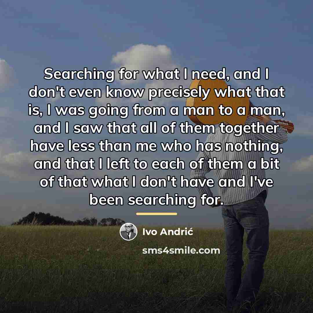 “Searching for what I need, and I don't even know…” quote by Ivo Andric
