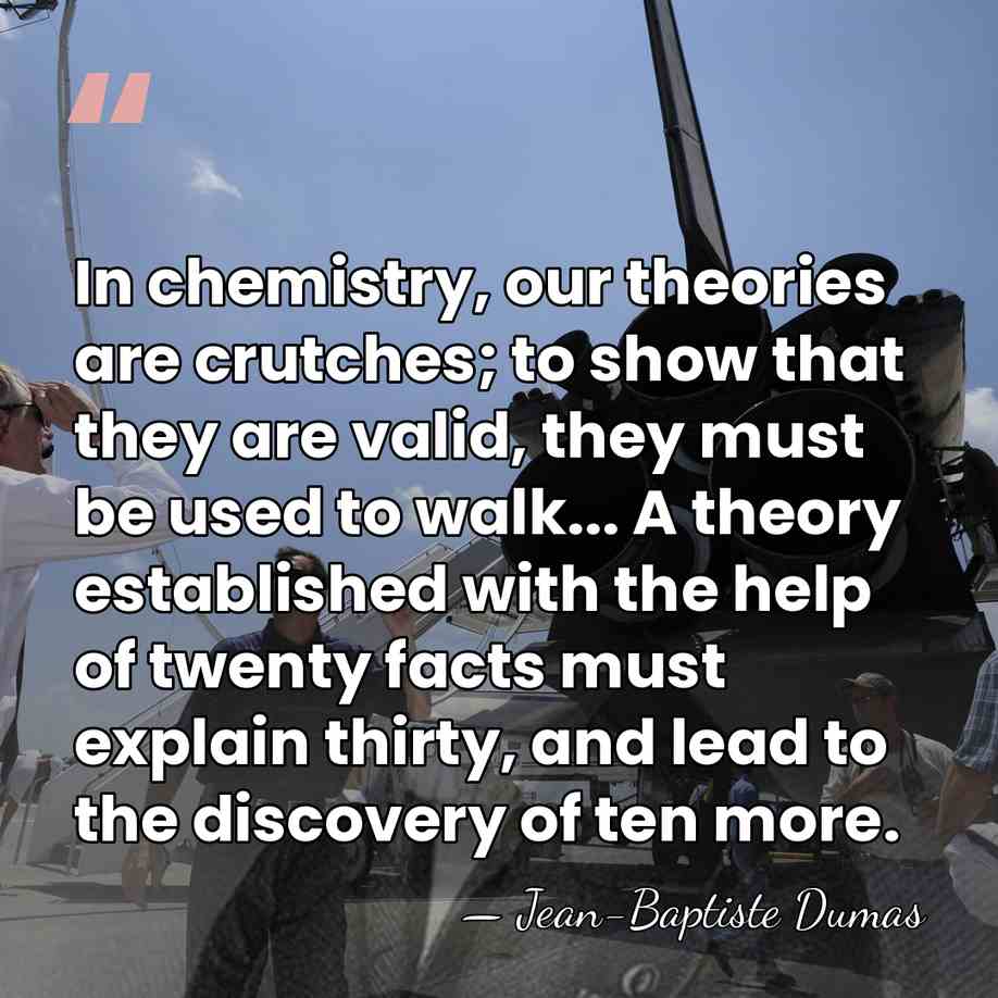 In chemistry, our theories are crutches; to show that they are valid,&hellip; - Jean-Baptiste Dumas