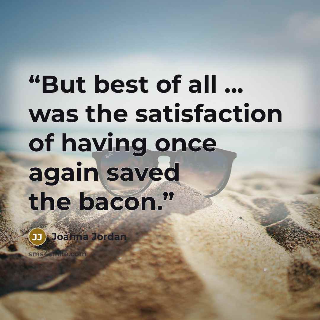 “But best of all ... was the satisfaction of having once again saved the bacon.” quote by Joanna Jordan