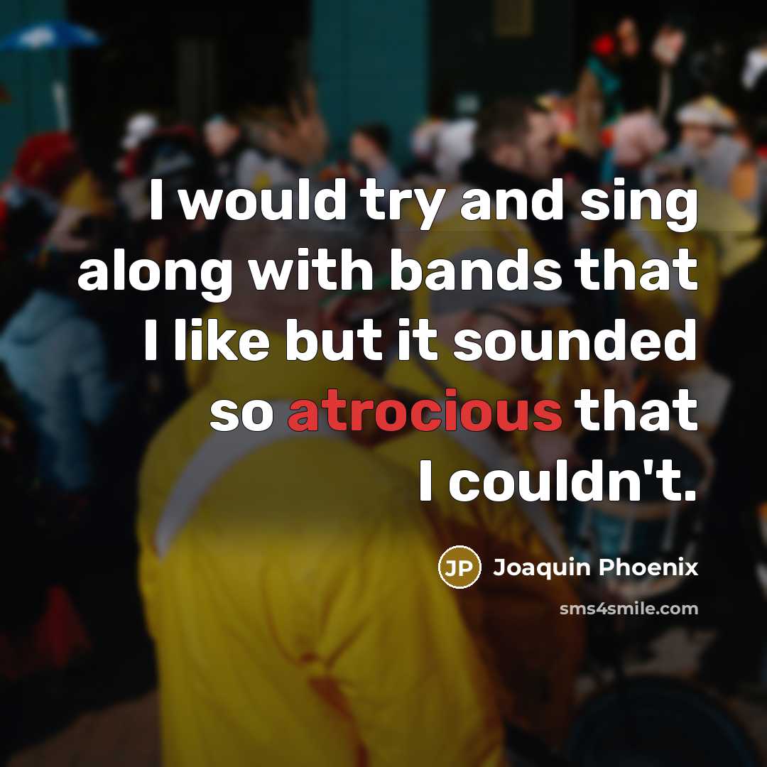 “I would try and sing along with bands that I like but it sounded so atrocious that I couldn't.” quote by Joaquin Phoenix