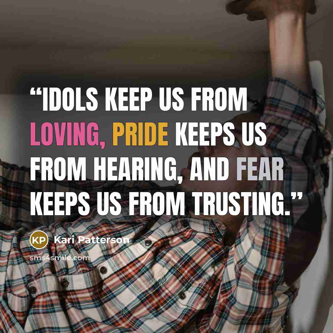 “Idols keep us from loving, pride keeps us from hearing, and fear keeps us from trusting.” quote by Kari Patterson