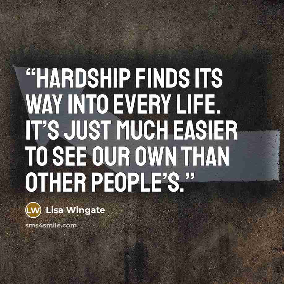 “Hardship finds its way into every life. It’s just much easier to see our own than other people’s.” quote by Lisa Wingate
