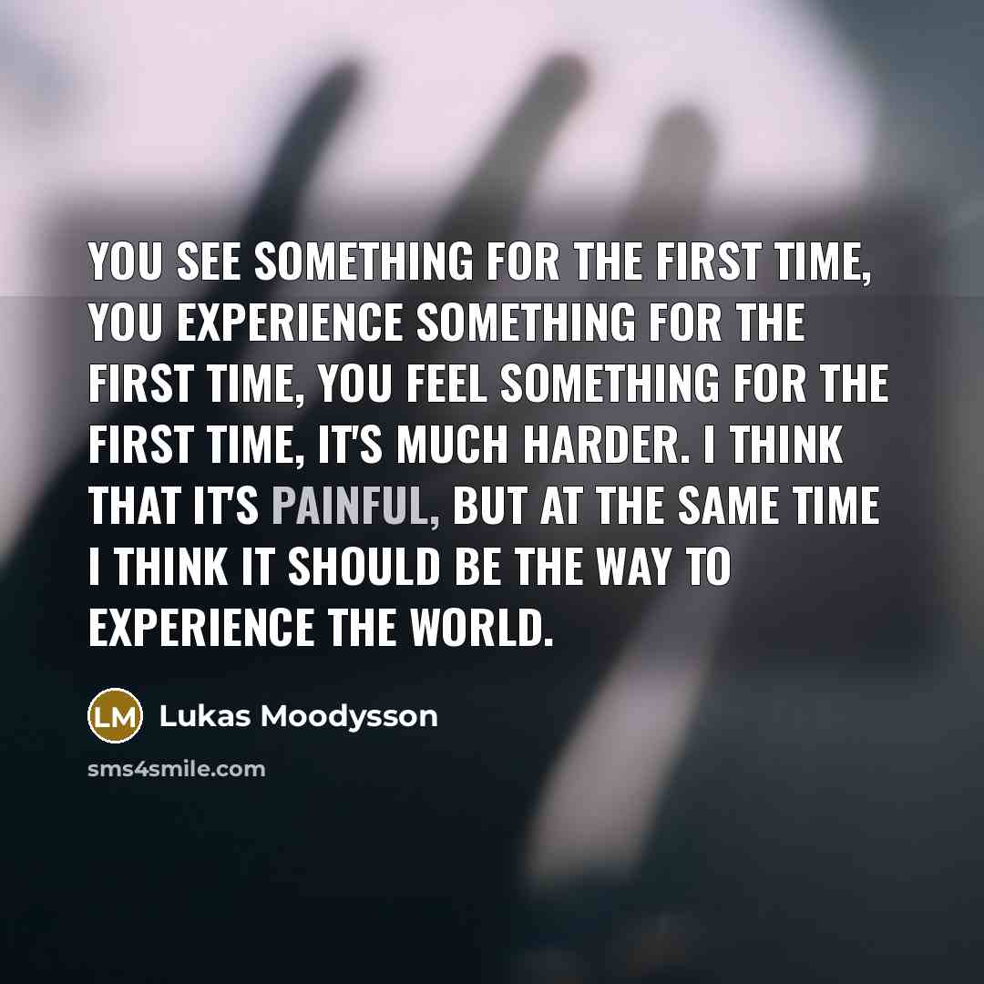“You see something for the first time, you experience something for the first time, you feel something for the first time, it's much harder. I think that it's painful, but at the same time I think it should be the way to experience the world.” quote by Lukas Moodysson