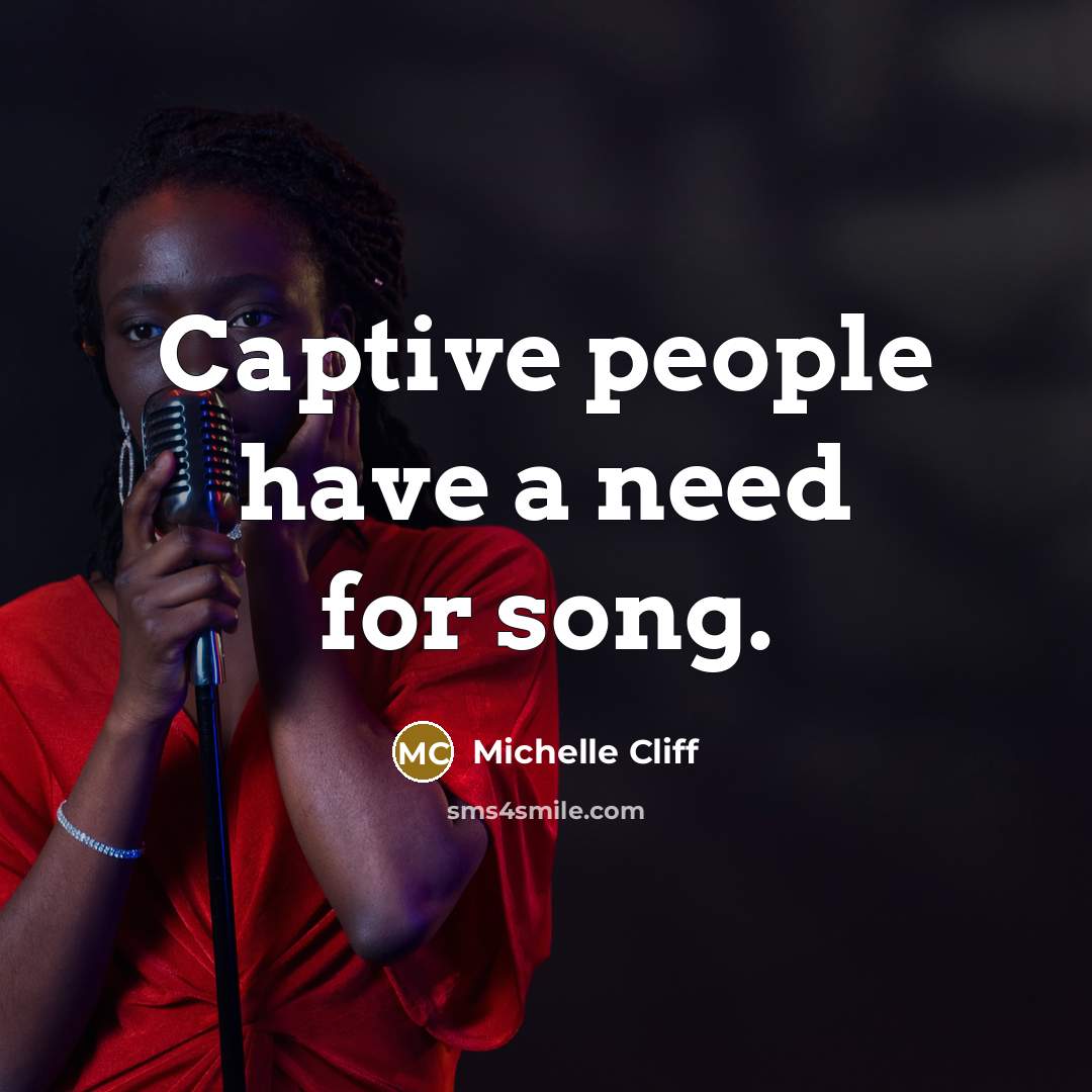 “Captive people have a need for song.” quote by Michelle Cliff