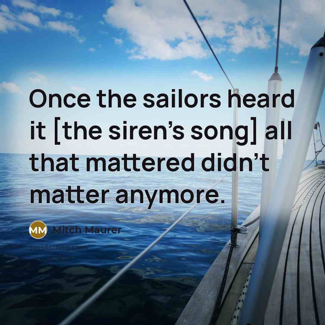 “Once the sailors heard it [the siren's song] all that mattered didn't matter anymore.” quote by Mitch Maurer
