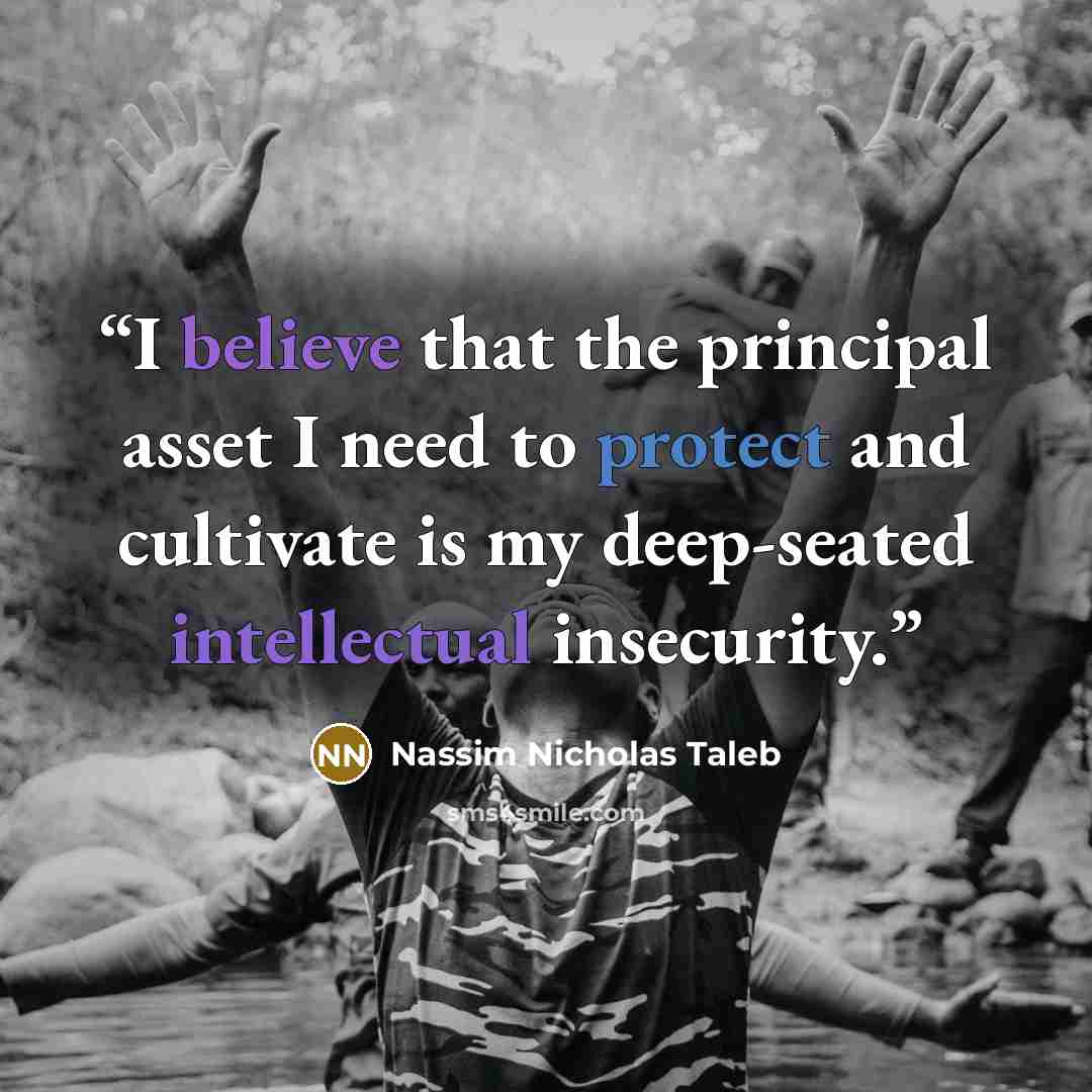 “I believe that the principal asset I need to protect and cultivate is my deep-seated intellectual insecurity.” quote by Nassim Nicholas Taleb
