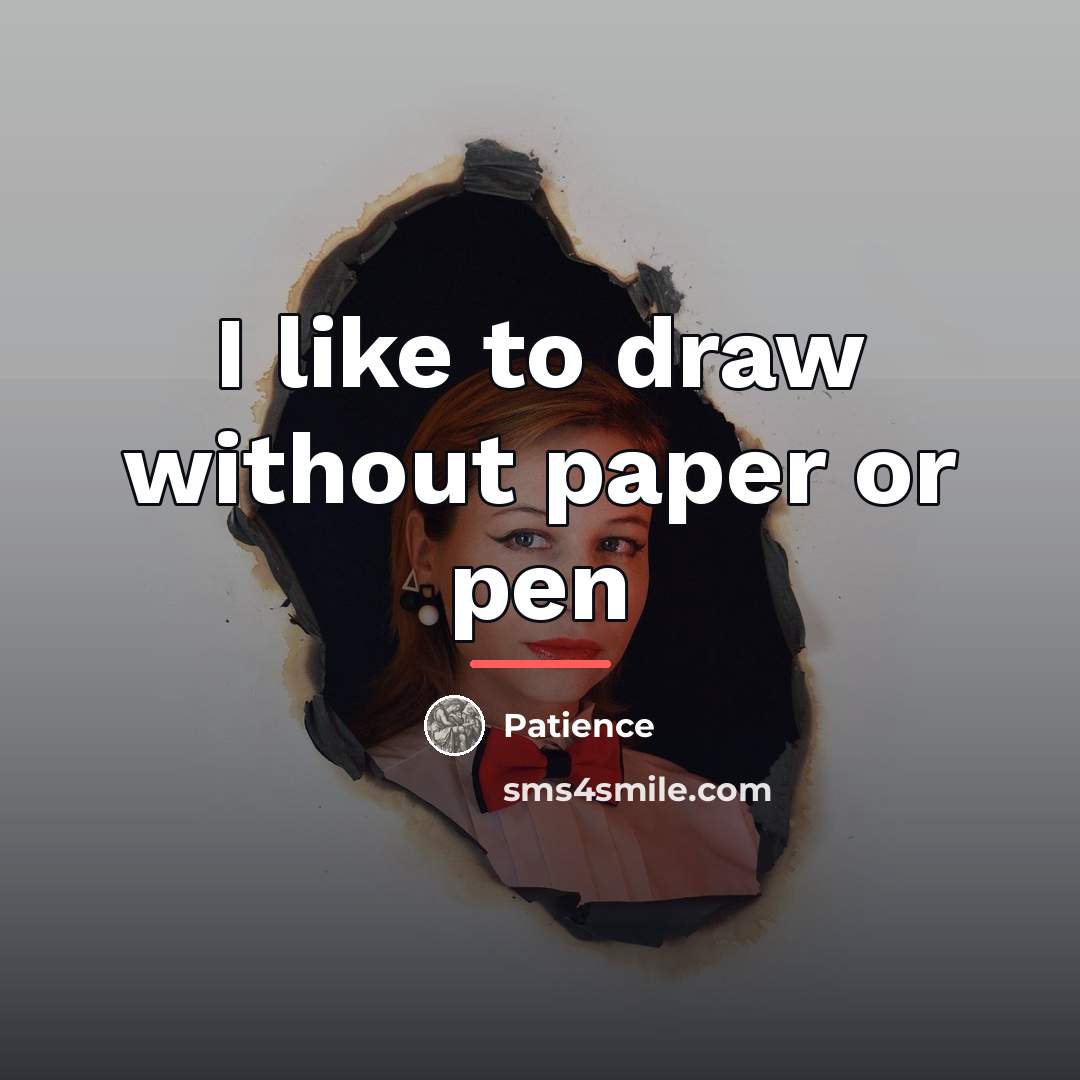 “I like to draw without paper or pen…” quote by Patience