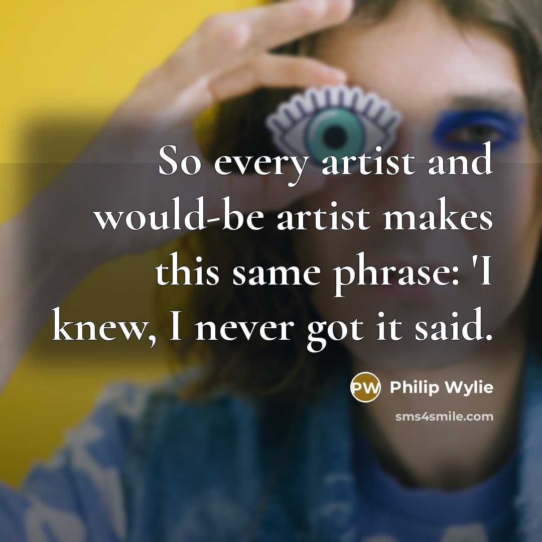 “So every artist and would-be artist makes this same phrase:…” quote by Philip Wylie