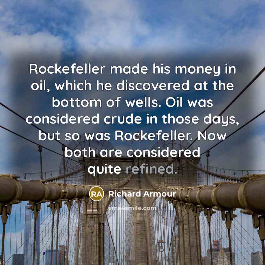 “Rockefeller made his money in oil, which he discovered at…” quote by Richard Armour