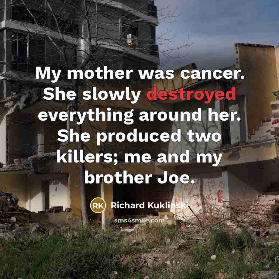 “My mother was cancer. She slowly destroyed everything around her.…” quote by Richard Kuklinski