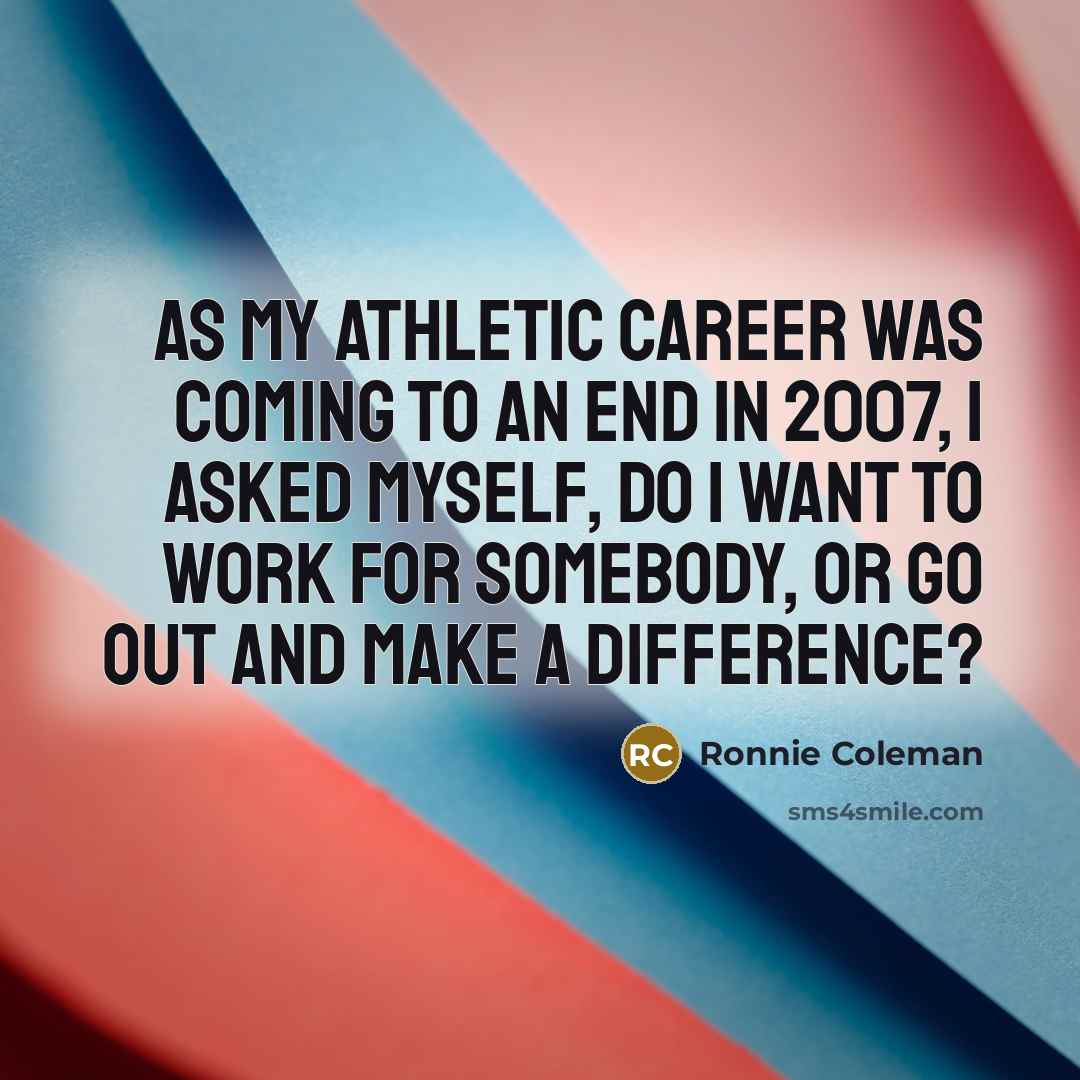 “As my athletic career was coming to an end in 2007, I asked myself, do I want to work for somebody, or go out and make a difference?” quote by Ronnie Coleman