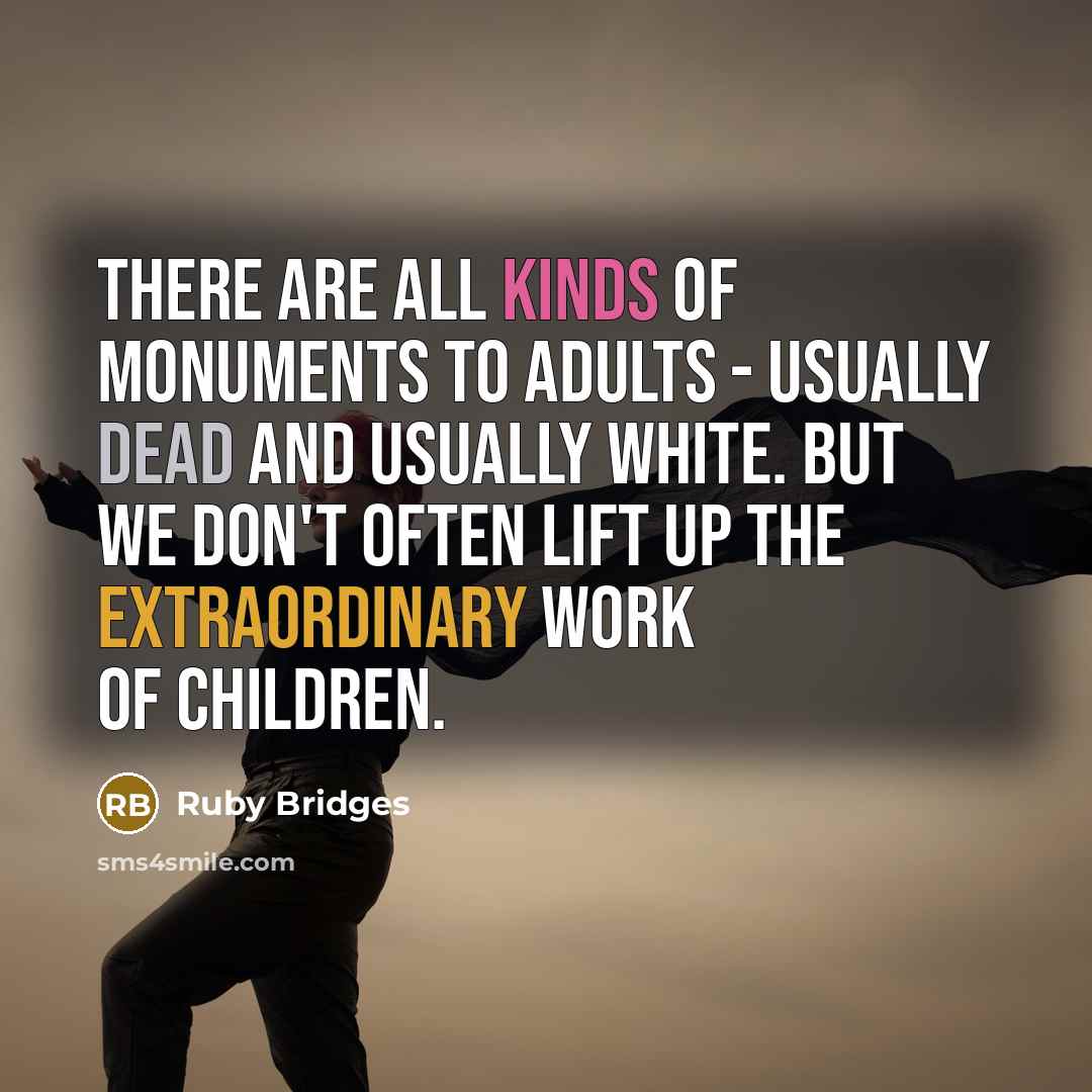 “There are all kinds of monuments to adults - usually dead and usually white. But we don't often lift up the extraordinary work of children.” quote by Ruby Bridges