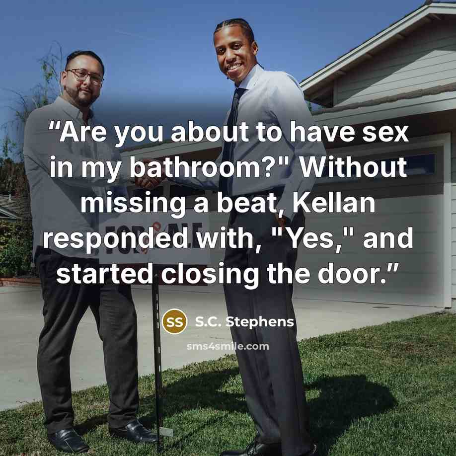 “Are you about to have sex in my bathroom?" Without missing a beat, Kellan responded with, "Yes," and started closing the door.” quote by S.C. Stephens