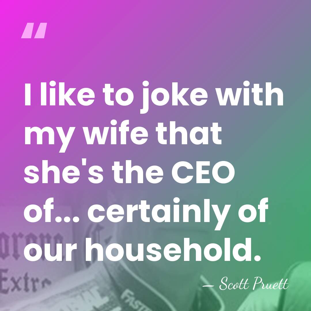 I like to joke with my wife that she's the CEO of...&hellip; - Scott Pruett