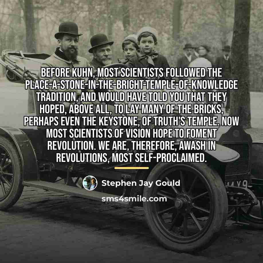 “Before Kuhn, most scientists followed the place-a-stone-in-the-bright-temple-of-knowledge tradition, and would…” quote by Stephen Jay Gould