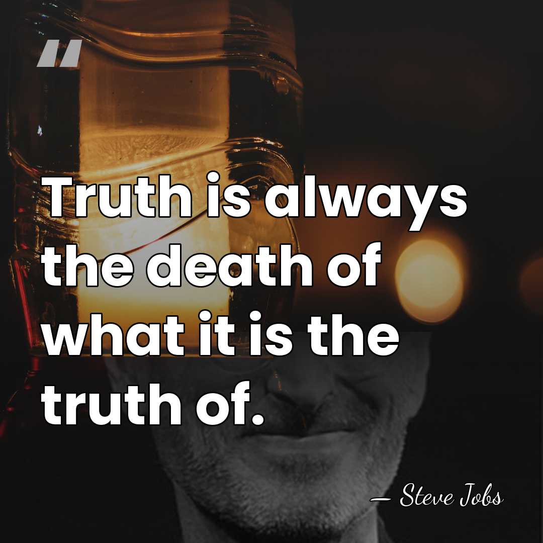 Truth is always the death of what it is the truth of. - Steve Jobs
